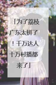 为了荔枝广东太拼了！千万达人十万村播都来了
