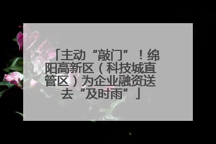 主动“敲门”！绵阳高新区（科技城直管区）为企业融资送去“及时雨”