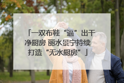 一双布鞋“逼”出干净厨房 丽水景宁持续打造“无水厨房”