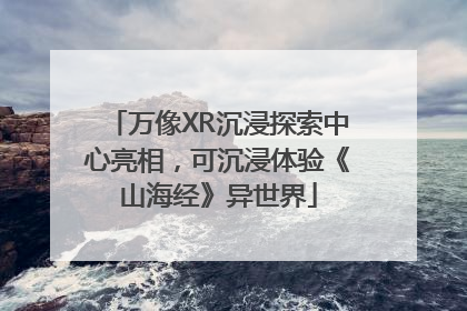 万像XR沉浸探索中心亮相，可沉浸体验《山海经》异世界
