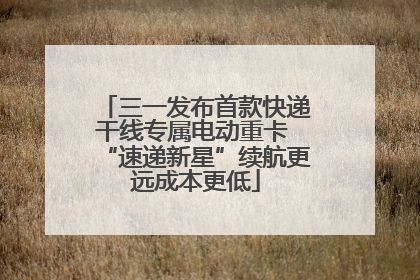 三一发布首款快递干线专属电动重卡 “速递新星”续航更远成本更低