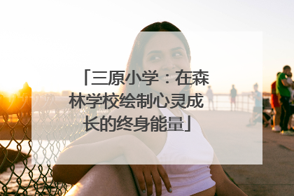 三原小学：在森林学校绘制心灵成长的终身能量