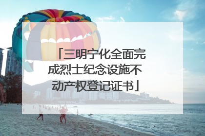 三明宁化全面完成烈士纪念设施不动产权登记证书