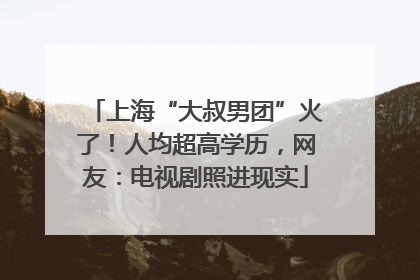 上海“大叔男团”火了！人均超高学历，网友：电视剧照进现实