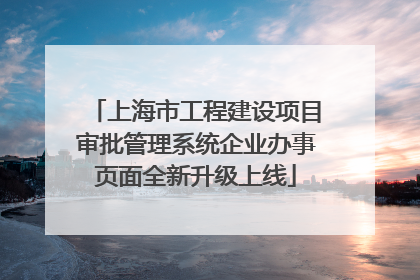 上海市工程建设项目审批管理系统企业办事页面全新升级上线