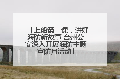 上船第一课，讲好海防新故事 台州公安深入开展海防主题宣防月活动