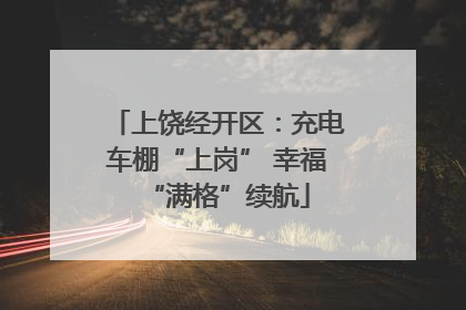 上饶经开区：充电车棚“上岗” 幸福“满格”续航