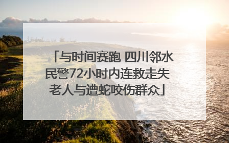 与时间赛跑 四川邻水民警72小时内连救走失老人与遭蛇咬伤群众