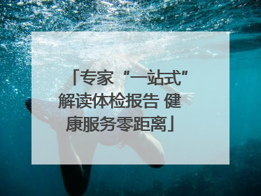 专家“一站式”解读体检报告 健康服务零距离