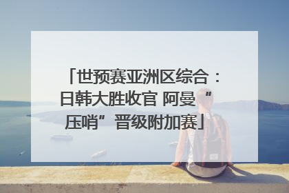 世预赛亚洲区综合：日韩大胜收官 阿曼“压哨”晋级附加赛
