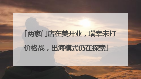 两家门店在美开业，瑞幸未打价格战，出海模式仍在探索