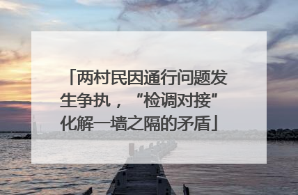 两村民因通行问题发生争执，“检调对接”化解一墙之隔的矛盾