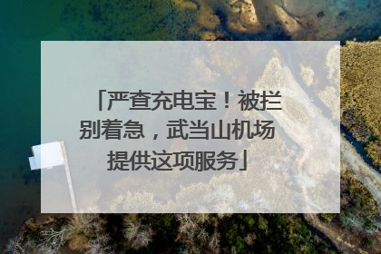 严查充电宝！被拦别着急，武当山机场提供这项服务