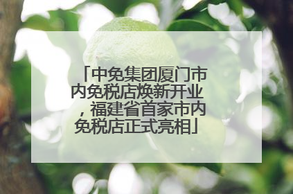 中免集团厦门市内免税店焕新开业，福建省首家市内免税店正式亮相