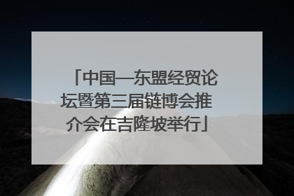 中国—东盟经贸论坛暨第三届链博会推介会在吉隆坡举行