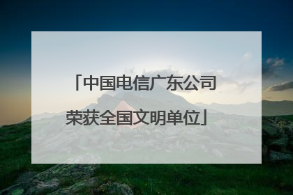 中国电信广东公司荣获全国文明单位