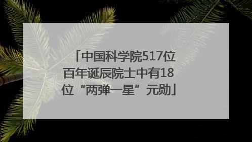 中国科学院517位百年诞辰院士中有18位“两弹一星”元勋