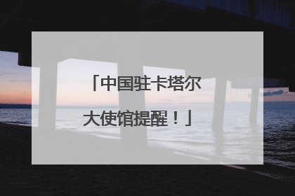 中国驻卡塔尔大使馆提醒！