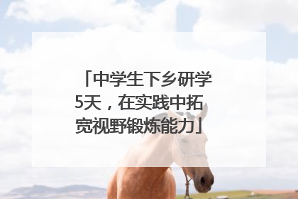中学生下乡研学5天，在实践中拓宽视野锻炼能力