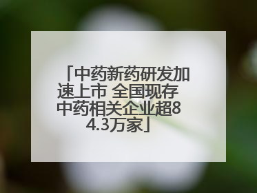 中药新药研发加速上市 全国现存中药相关企业超84.3万家