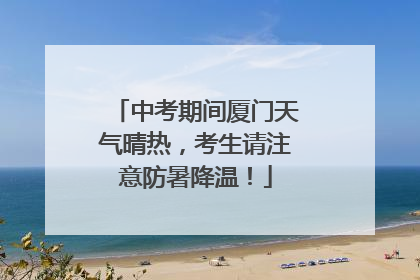 中考期间厦门天气晴热，考生请注意防暑降温！