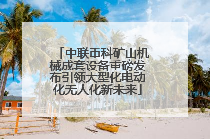 中联重科矿山机械成套设备重磅发布引领大型化电动化无人化新未来