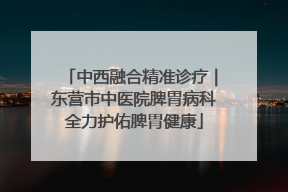 中西融合精准诊疗｜东营市中医院脾胃病科全力护佑脾胃健康