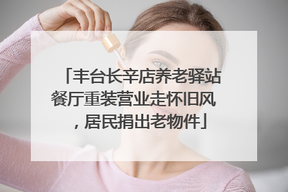 丰台长辛店养老驿站餐厅重装营业走怀旧风，居民捐出老物件