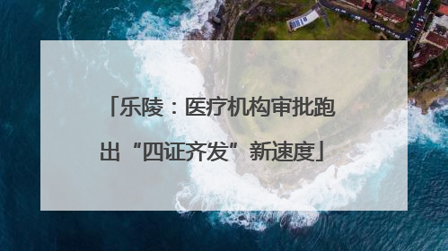 乐陵：医疗机构审批跑出“四证齐发”新速度