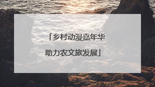 乡村动漫嘉年华助力农文旅发展