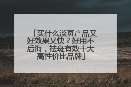 买什么淡斑产品又好效果又快？好用不后悔，祛斑有效十大高性价比品牌