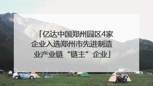 亿达中国郑州园区4家企业入选郑州市先进制造业产业链“链主”企业