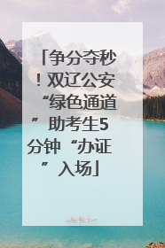 争分夺秒！双辽公安“绿色通道”助考生5分钟“办证”入场