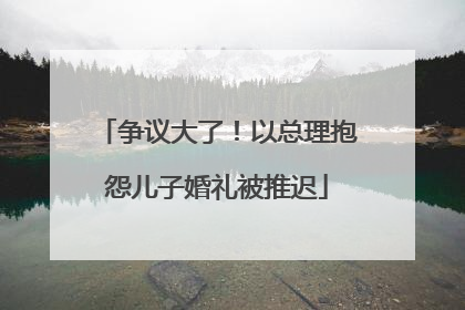 争议大了！以总理抱怨儿子婚礼被推迟