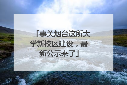 事关烟台这所大学新校区建设，最新公示来了