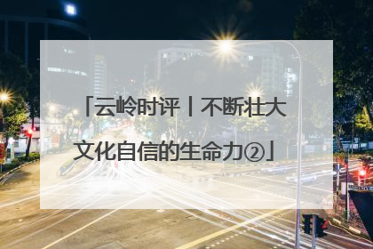 云岭时评丨不断壮大文化自信的生命力②