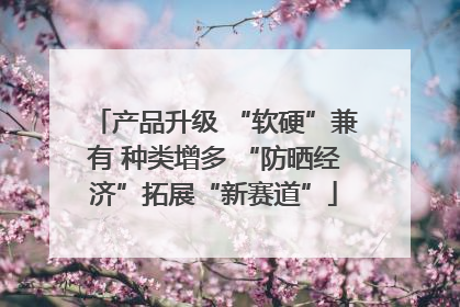 产品升级 “软硬”兼有 种类增多 “防晒经济”拓展“新赛道”