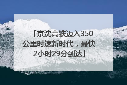 京沈高铁迈入350公里时速新时代，最快2小时29分到达