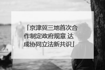 京津冀三地首次合作制定政府规章 达成协同立法新共识
