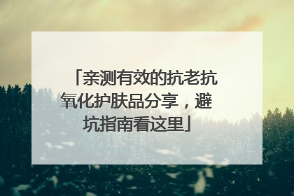 亲测有效的抗老抗氧化护肤品分享，避坑指南看这里