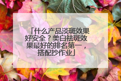什么产品淡斑效果好安全？美白祛斑效果最好的排名第一，搭配抄作业