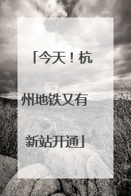 今天！杭州地铁又有新站开通
