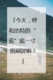 今天，呼和浩特的“蓝”底一寸照刷屏啦！