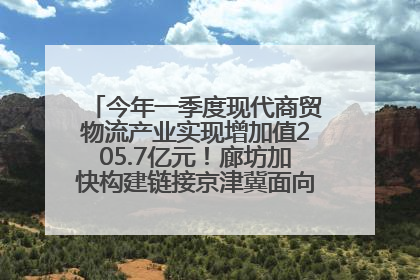 今年一季度现代商贸物流产业实现增加值205.7亿元！廊坊加快构建链接京津冀面向全世界的物流通道