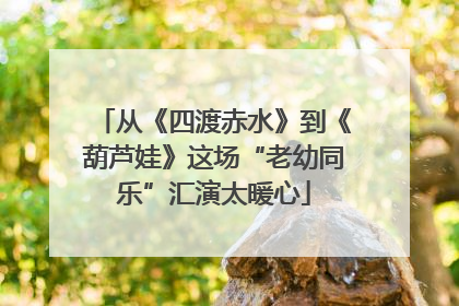 从《四渡赤水》到《葫芦娃》这场“老幼同乐”汇演太暖心