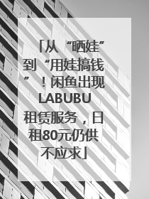 从“晒娃”到“用娃搞钱”！闲鱼出现LABUBU租赁服务，日租80元仍供不应求