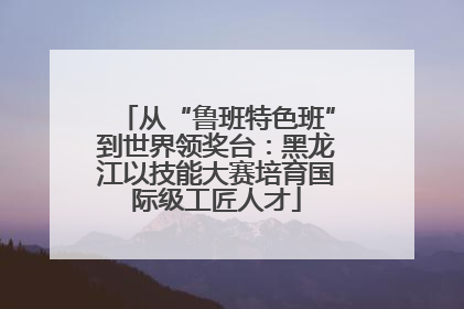 从“鲁班特色班”到世界领奖台：黑龙江以技能大赛培育国际级工匠人才