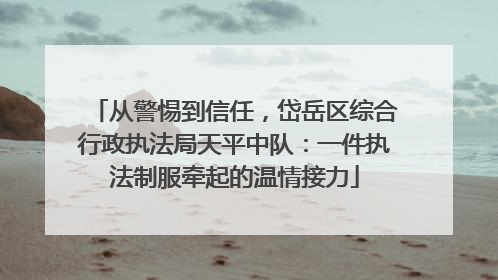 从警惕到信任，岱岳区综合行政执法局天平中队：一件执法制服牵起的温情接力