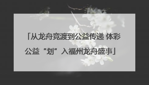 从龙舟竞渡到公益传递 体彩公益“划”入福州龙舟盛事