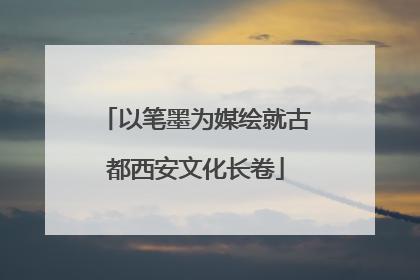 以笔墨为媒绘就古都西安文化长卷